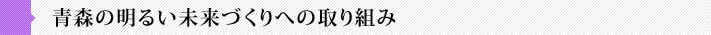 青森の明るい未来づくりへの取り組み